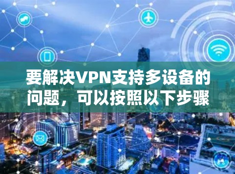 要解决VPN支持多设备的问题，可以按照以下步骤进行