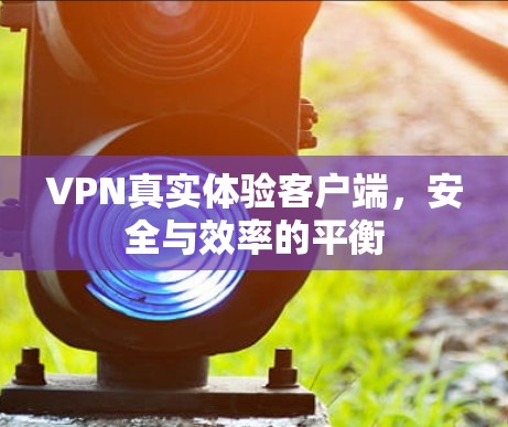 VPN真实体验客户端，安全与效率的平衡