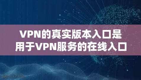 VPN的真实版本入口是用于VPN服务的在线入口,如以下平台 VPN的真实版本入口是用于VPN服务的在线入口,如以下平台