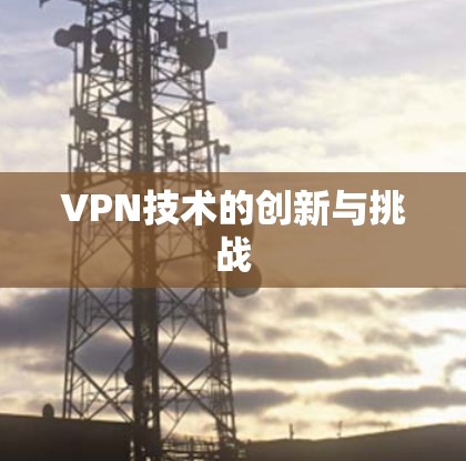 VPN技术的创新与挑战 VPN技术的创新与挑战