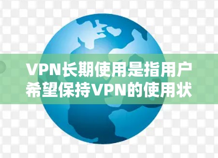 VPN长期使用是指用户希望保持VPN的使用状态,而不是频繁访问。这通常意味着用户希望VPN能够提供稳定、安全、可靠的访问体验。以下是长期使用VPN推荐的一些考虑因素和推荐 VPN长期使用是指用户希望保持VPN的使用状态,而不是频繁访问。这通常意味着用户希望VPN能够提供稳定、安全、可靠的访问体验。以下是长期使用VPN推荐的一些考虑因素和推荐