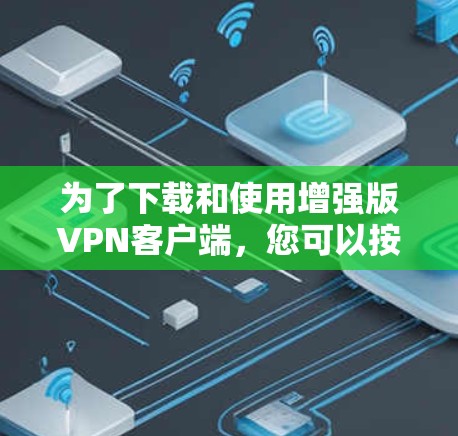 为了下载和使用增强版VPN客户端,您可以按照以下步骤进行 为了下载和使用增强版VPN客户端,您可以按照以下步骤进行