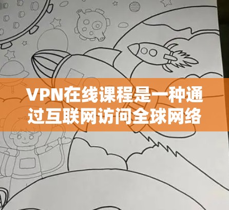 VPN在线课程是一种通过互联网访问全球网络资源的技术，广泛应用于获取视频、文档和文件。以下是详细的使用步骤和注意事项