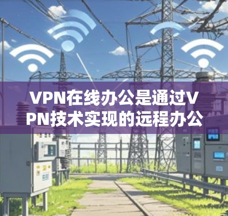 VPN在线办公是通过VPN技术实现的远程办公方式,允许用户在线访问特定的网站、软件或资源,无需访问本地服务器。以下是该技术的详细分析 VPN在线办公是通过VPN技术实现的远程办公方式,允许用户在线访问特定的网站、软件或资源,无需访问本地服务器。以下是该技术的详细分析