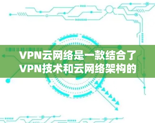 VPN云网络是一款结合了VPN技术和云网络架构的系统，旨在提供安全、高效、灵活的网络服务。以下是对该技术的详细分析