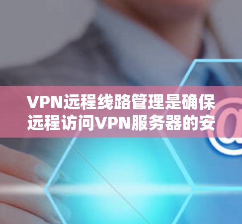 VPN远程线路管理是确保远程访问VPN服务器的安全性和可靠性的关键步骤。以下是详细的步骤指南