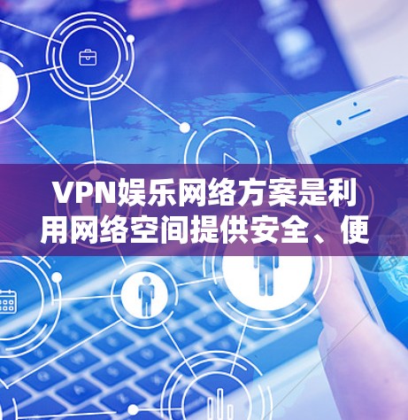 VPN娱乐网络方案是利用网络空间提供安全、便捷娱乐服务的网络基础设施。以下是关于VPN娱乐网络方案的详细建议 VPN娱乐网络方案是利用网络空间提供安全、便捷娱乐服务的网络基础设施。以下是关于VPN娱乐网络方案的详细建议