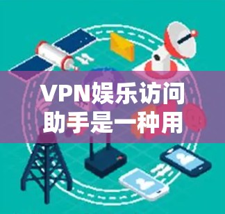 VPN娱乐访问助手是一种用于远程视频访问的工具，允许用户在不访问目标网站的情况下，通过网络提供视频服务。以下是对该工具的详细分析