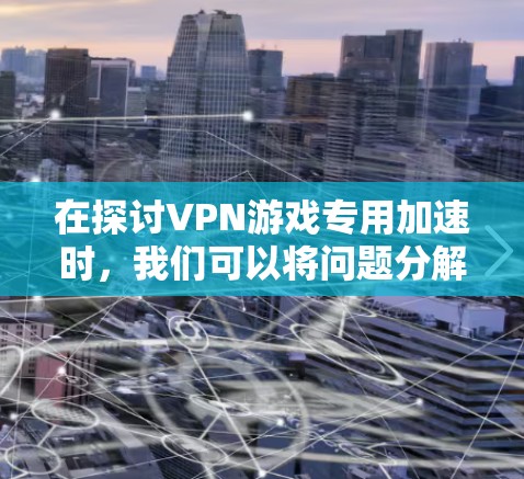 在探讨VPN游戏专用加速时，我们可以将问题分解为以下几个关键点