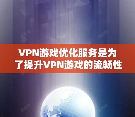 VPN游戏优化服务是为了提升VPN游戏的流畅性和体验，通过提供多种功能和工具来帮助用户更好地使用网络资源。以下是详细介绍