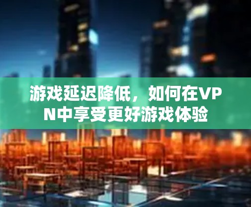 游戏延迟降低,如何在VPN中享受更好游戏体验 游戏延迟降低,如何在VPN中享受更好游戏体验