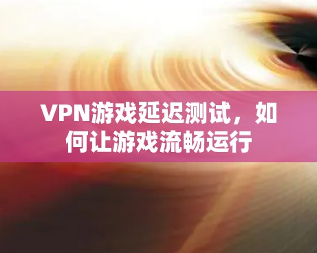 VPN游戏延迟测试，如何让游戏流畅运行