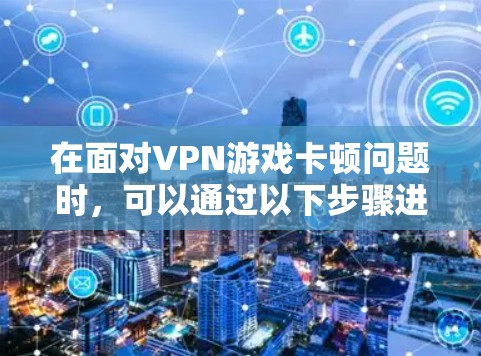 在面对VPN游戏卡顿问题时，可以通过以下步骤进行排查和解决