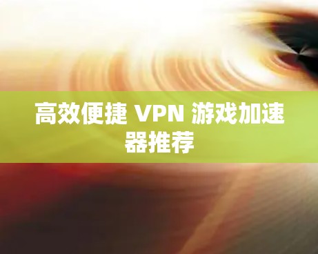 高效便捷 VPN 游戏加速器推荐 高效便捷 VPN 游戏加速器推荐
