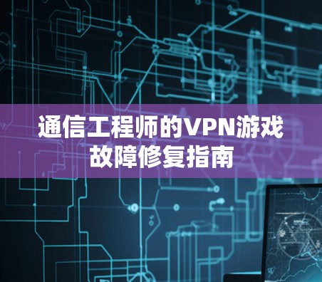 通信工程师的VPN游戏故障修复指南 通信工程师的VPN游戏故障修复指南