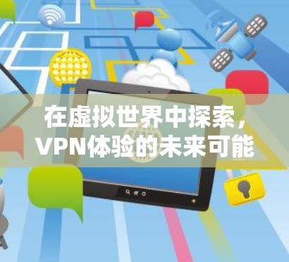 在虚拟世界中探索,VPN体验的未来可能 在虚拟世界中探索,VPN体验的未来可能