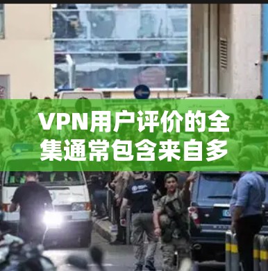 VPN用户评价的全集通常包含来自多个VPN平台的详细评论，这些评论通常分为多个类别，如平台、评价内容和用户反馈。以下是根据这些内容整理的评价总结