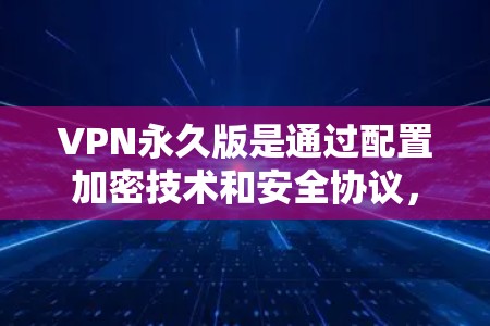 VPN永久版是通过配置加密技术和安全协议,确保设备长期使用和数据安全的VPN设备。具体包括以下步骤 VPN永久版是通过配置加密技术和安全协议,确保设备长期使用和数据安全的VPN设备。具体包括以下步骤