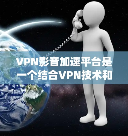 VPN影音加速平台是一个结合VPN技术和加速服务的系统，旨在通过网络加速技术提升视频流的流畅度。以下是对该系统的详细分析和建议
