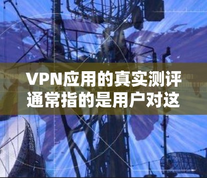 VPN应用的真实测评通常指的是用户对这些应用在实际使用中的体验、功能、安全性以及是否符合个人需求的综合评价。以下是一个详细的步骤和讨论,帮助你了解如何进行真实测评 VPN应用的真实测评通常指的是用户对这些应用在实际使用中的体验、功能、安全性以及是否符合个人需求的综合评价。以下是一个详细的步骤和讨论,帮助你了解如何进行真实测评