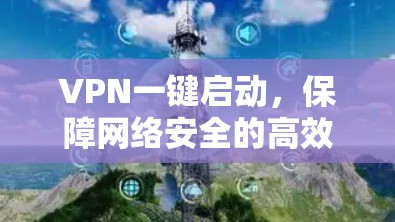 VPN一键启动，保障网络安全的高效工具