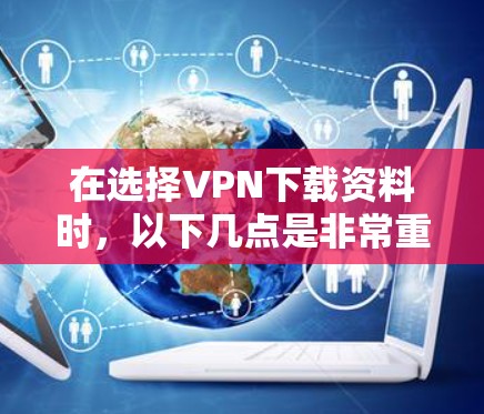 在选择VPN下载资料时，以下几点是非常重要的