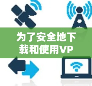 为了安全地下载和使用VPN客户端,以下是一步步的指南 为了安全地下载和使用VPN客户端,以下是一步步的指南