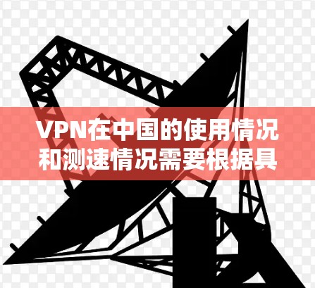 VPN在中国的使用情况和测速情况需要根据具体的VPN服务提供商和中国的相关法律法规来了解。以下是一些重要的信息点