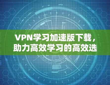 VPN学习加速版下载,助力高效学习的高效选择 VPN学习加速版下载,助力高效学习的高效选择