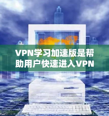 VPN学习加速版是帮助用户快速进入VPN服务并高效学习的重要工具。以下是一些推荐的VPN学习加速软件，供您参考