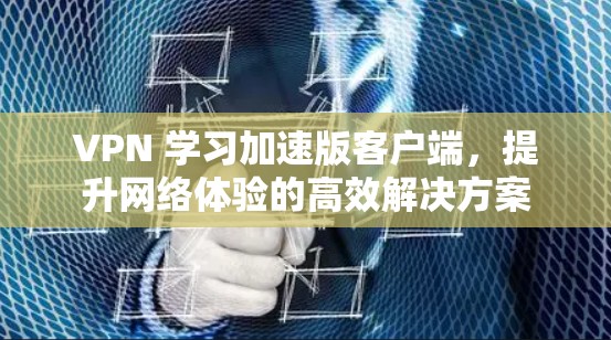 VPN 学习加速版客户端,提升网络体验的高效解决方案 VPN 学习加速版客户端,提升网络体验的高效解决方案