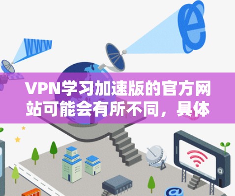 VPN学习加速版的官方网站可能会有所不同，具体取决于您所指的是哪种VPN服务。以下是一些常见的VPN服务的官方官网链接，您可以访问这些网站以获取更多关于VPN学习的内容