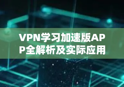 VPN学习加速版APP全解析及实际应用 VPN学习加速版APP全解析及实际应用