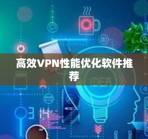 高效VPN性能优化软件推荐 高效VPN性能优化软件推荐