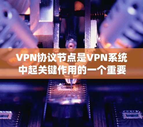 VPN协议节点是VPN系统中起关键作用的一个重要组成部分。以下是对VPN协议节点的详细解释 VPN协议节点是VPN系统中起关键作用的一个重要组成部分。以下是对VPN协议节点的详细解释