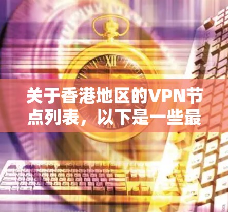 关于香港地区的VPN节点列表,以下是一些最新的信息,供您参考 关于香港地区的VPN节点列表,以下是一些最新的信息,供您参考