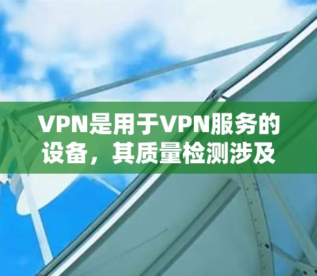 VPN是用于VPN服务的设备，其质量检测涉及多个方面，包括测试设备、测试设备参数、测试工具、异常情况处理、效果评估和监控策略调整。以下是对VPN线路质量检测的详细思考