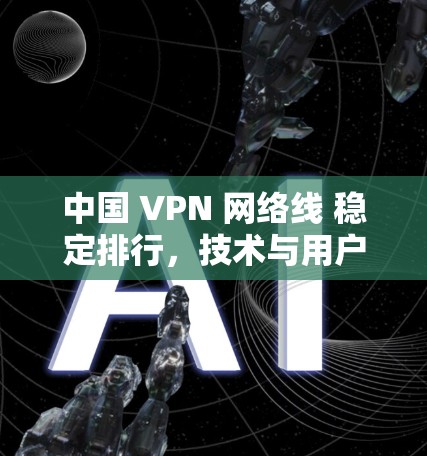 中国 VPN 网络线 稳定排行，技术与用户体验的平衡