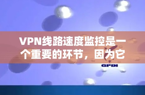 VPN线路速度监控是一个重要的环节，因为它直接影响用户体验和网络稳定性。以下是关于VPN线路速度监控的详细信息
