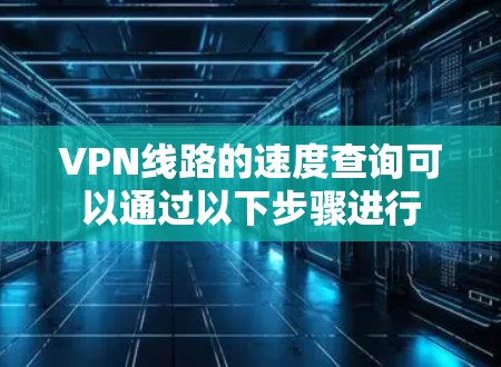 VPN线路的速度查询可以通过以下步骤进行