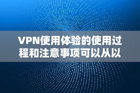 VPN使用体验的使用过程和注意事项可以从以下步骤和方面进行总结 VPN使用体验的使用过程和注意事项可以从以下步骤和方面进行总结