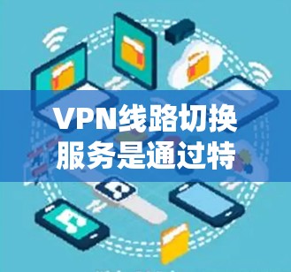 VPN线路切换服务是通过特定的技术手段,允许用户在虚拟网络环境中切换到不同的网络环境,从而访问不同的网站。以下是关于VPN线路切换服务的详细解释 VPN线路切换服务是通过特定的技术手段,允许用户在虚拟网络环境中切换到不同的网络环境,从而访问不同的网站。以下是关于VPN线路切换服务的详细解释