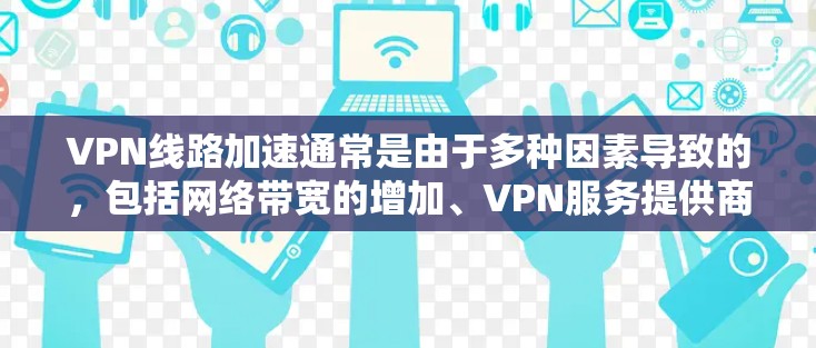 VPN线路加速通常是由于多种因素导致的，包括网络带宽的增加、VPN服务提供商的升级、或者VPN设备的硬件优化。以下是一些可能的原因和应对策略