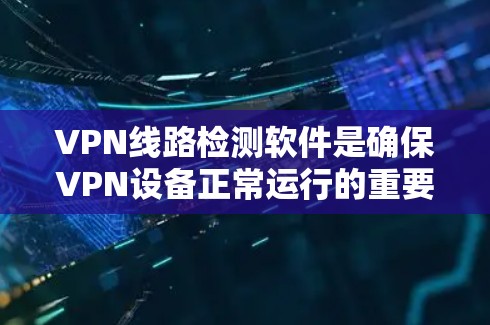 VPN线路检测软件是确保VPN设备正常运行的重要工具。以下是通过这些软件进行VPN设备管理的关键步骤