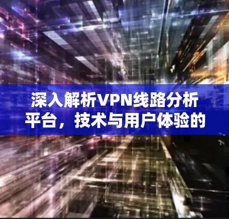 深入解析VPN线路分析平台,技术与用户体验的平衡 深入解析VPN线路分析平台,技术与用户体验的平衡