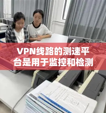 VPN线路的测速平台是用于监控和检测VPN服务器网络状态的技术工具。以下是关于VPN测速平台的详细解释 VPN线路的测速平台是用于监控和检测VPN服务器网络状态的技术工具。以下是关于VPN测速平台的详细解释