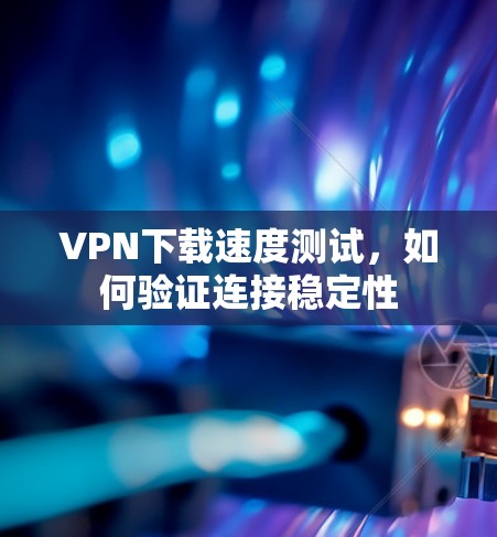 VPN下载速度测试，如何验证连接稳定性