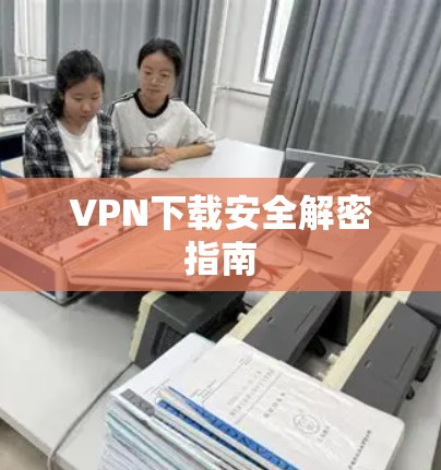 VPN下载安全解密指南 VPN下载安全解密指南