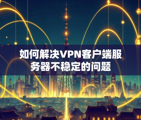 如何解决VPN客户端服务器不稳定的问题 如何解决VPN客户端服务器不稳定的问题
