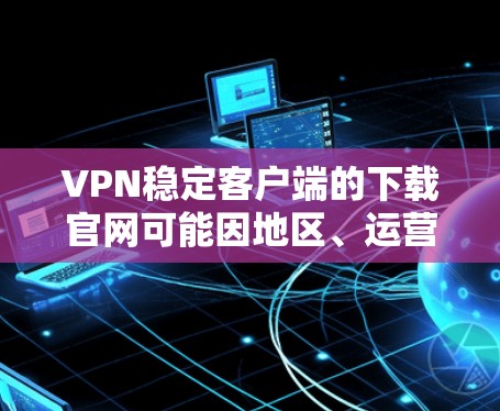 VPN稳定客户端的下载官网可能因地区、运营商和版本而异。以下是一些常见的VPN类型及其对应的下载网站 VPN稳定客户端的下载官网可能因地区、运营商和版本而异。以下是一些常见的VPN类型及其对应的下载网站